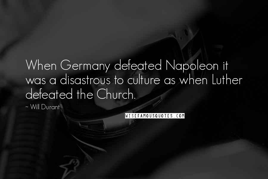 Will Durant Quotes: When Germany defeated Napoleon it was a disastrous to culture as when Luther defeated the Church.