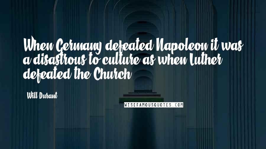 Will Durant Quotes: When Germany defeated Napoleon it was a disastrous to culture as when Luther defeated the Church.