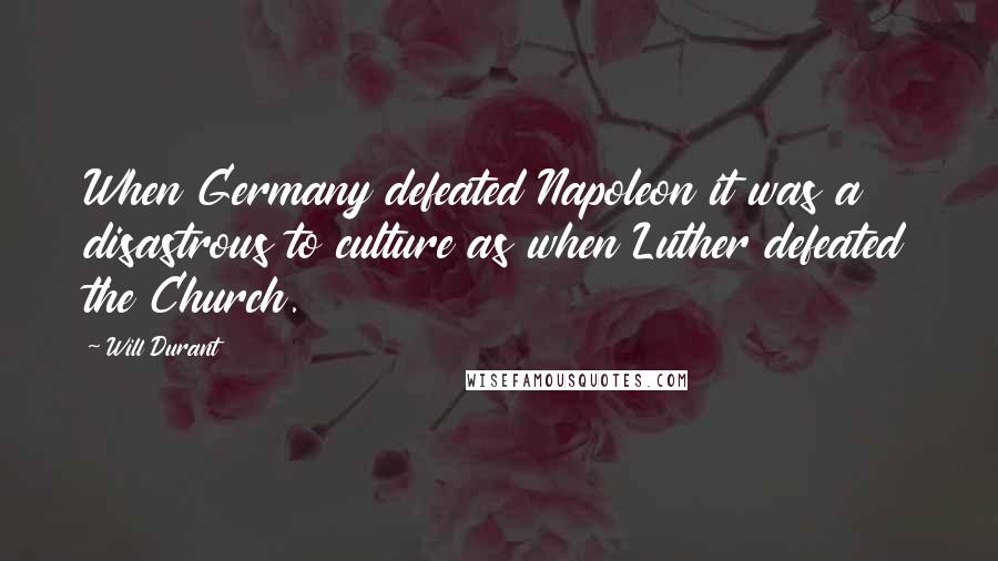 Will Durant Quotes: When Germany defeated Napoleon it was a disastrous to culture as when Luther defeated the Church.