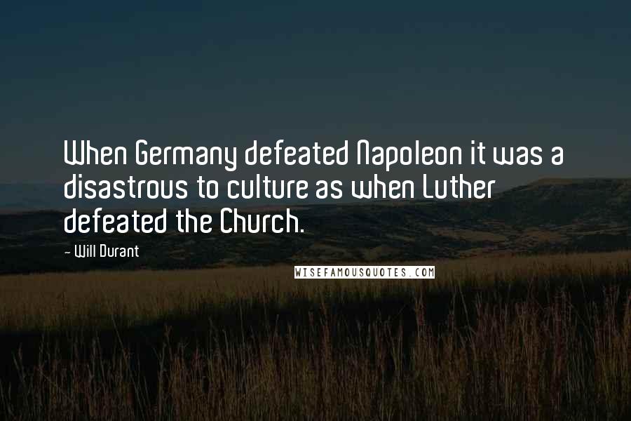 Will Durant Quotes: When Germany defeated Napoleon it was a disastrous to culture as when Luther defeated the Church.