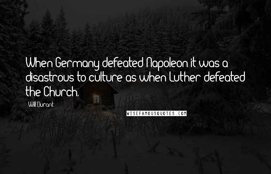 Will Durant Quotes: When Germany defeated Napoleon it was a disastrous to culture as when Luther defeated the Church.