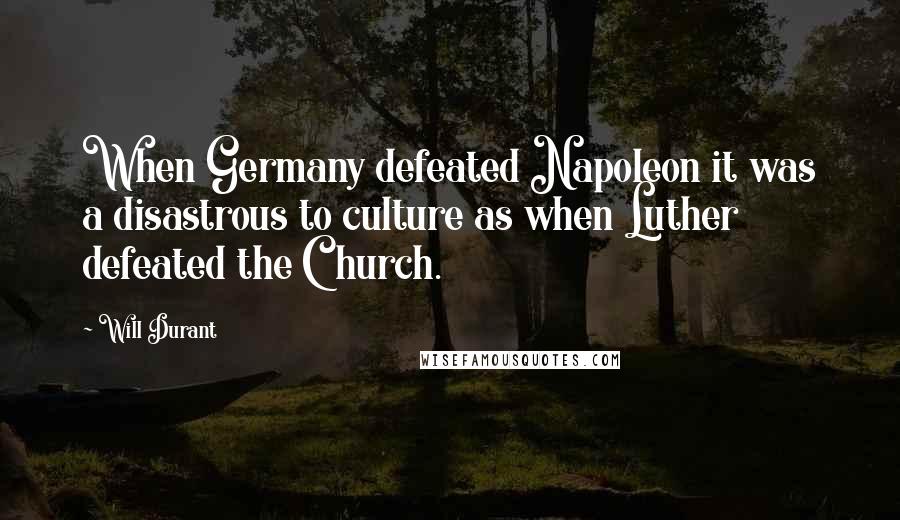 Will Durant Quotes: When Germany defeated Napoleon it was a disastrous to culture as when Luther defeated the Church.