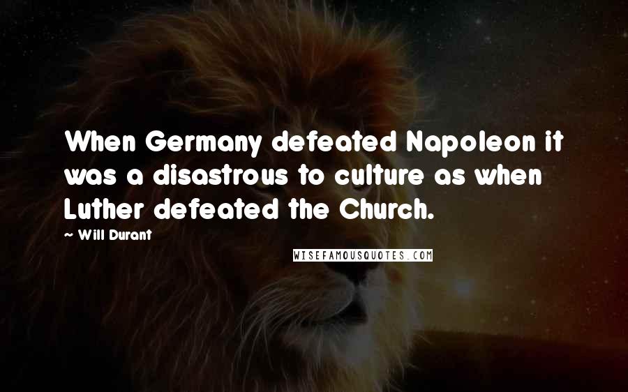 Will Durant Quotes: When Germany defeated Napoleon it was a disastrous to culture as when Luther defeated the Church.