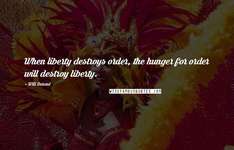 Will Durant Quotes: When liberty destroys order, the hunger for order will destroy liberty.