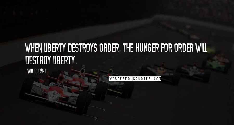 Will Durant Quotes: When liberty destroys order, the hunger for order will destroy liberty.