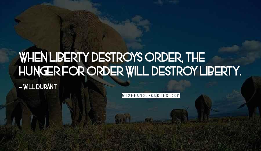 Will Durant Quotes: When liberty destroys order, the hunger for order will destroy liberty.