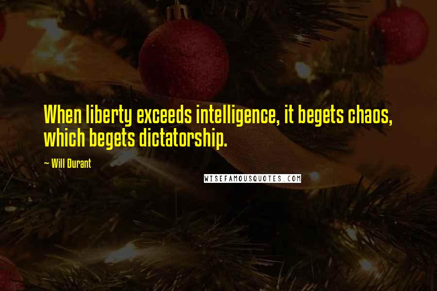 Will Durant Quotes: When liberty exceeds intelligence, it begets chaos, which begets dictatorship.
