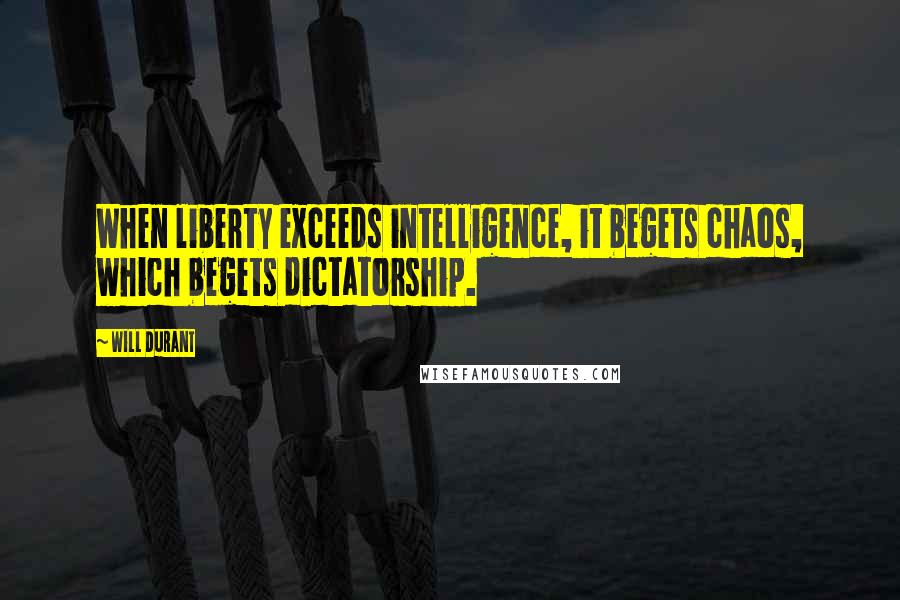 Will Durant Quotes: When liberty exceeds intelligence, it begets chaos, which begets dictatorship.