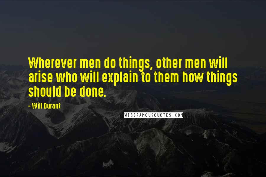 Will Durant Quotes: Wherever men do things, other men will arise who will explain to them how things should be done.