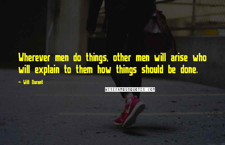 Will Durant Quotes: Wherever men do things, other men will arise who will explain to them how things should be done.