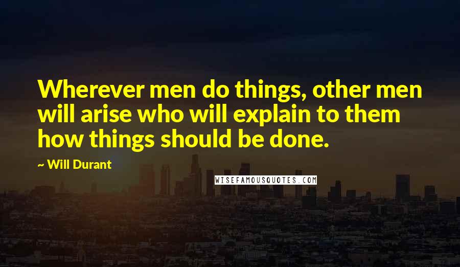 Will Durant Quotes: Wherever men do things, other men will arise who will explain to them how things should be done.