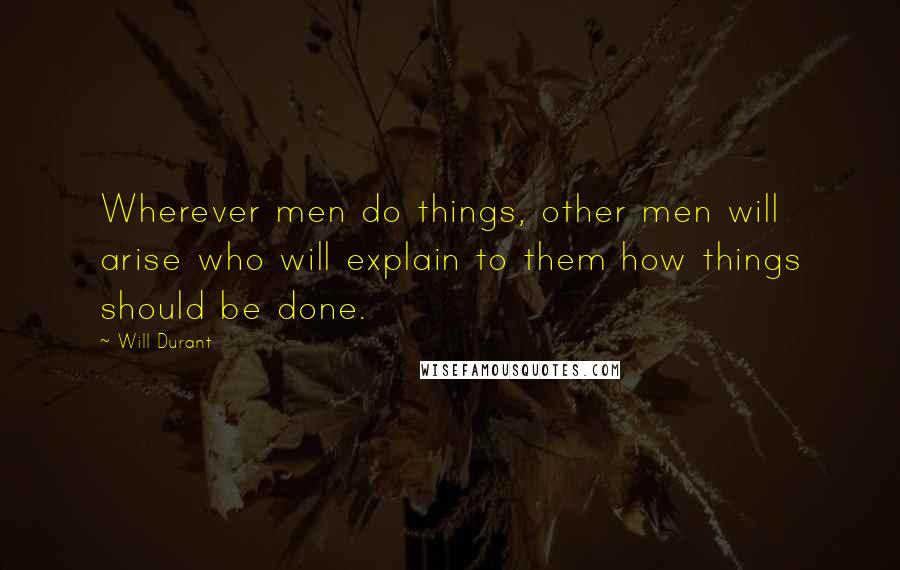 Will Durant Quotes: Wherever men do things, other men will arise who will explain to them how things should be done.