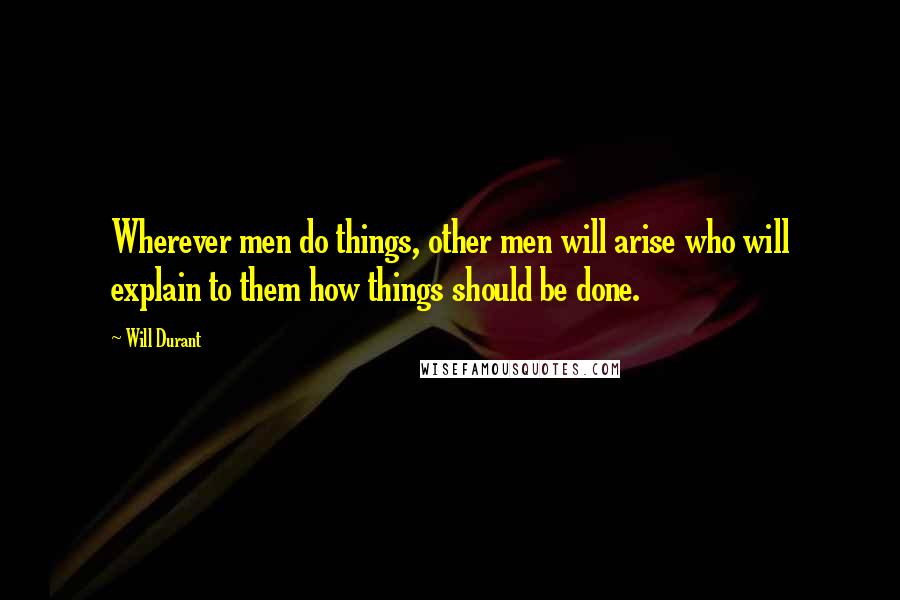 Will Durant Quotes: Wherever men do things, other men will arise who will explain to them how things should be done.