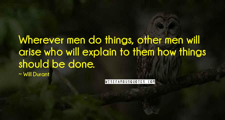 Will Durant Quotes: Wherever men do things, other men will arise who will explain to them how things should be done.