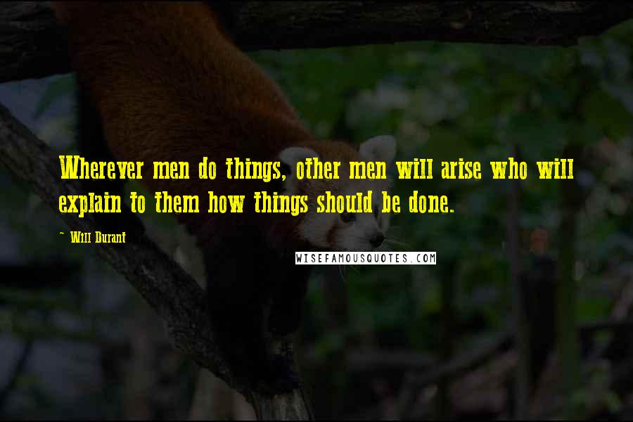 Will Durant Quotes: Wherever men do things, other men will arise who will explain to them how things should be done.