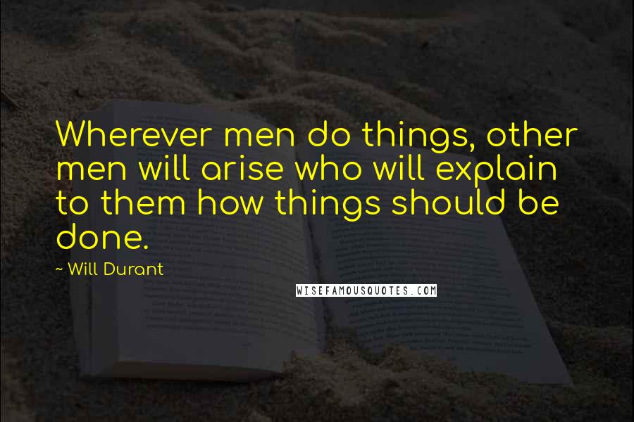 Will Durant Quotes: Wherever men do things, other men will arise who will explain to them how things should be done.