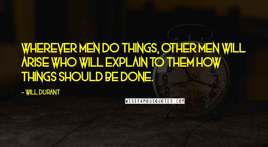 Will Durant Quotes: Wherever men do things, other men will arise who will explain to them how things should be done.