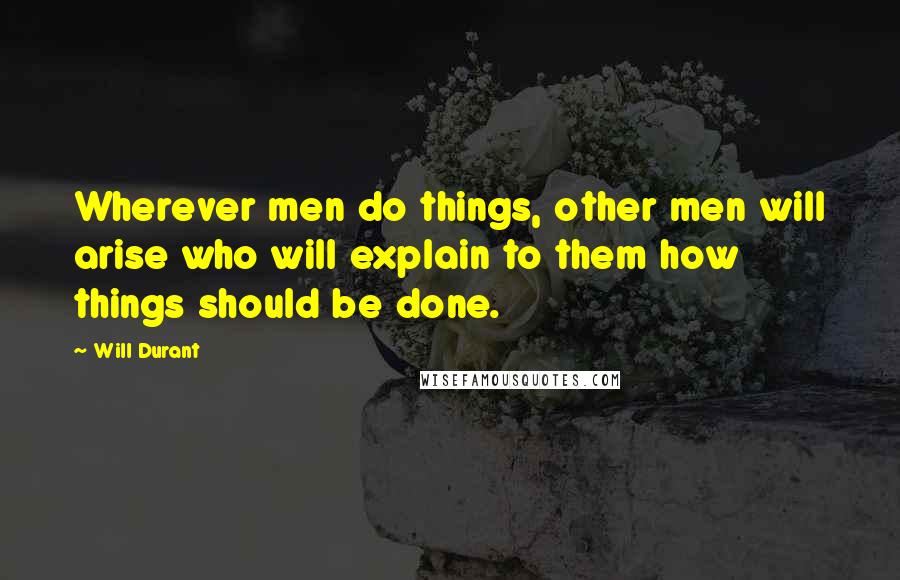 Will Durant Quotes: Wherever men do things, other men will arise who will explain to them how things should be done.