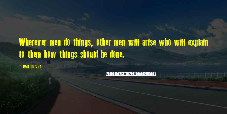 Will Durant Quotes: Wherever men do things, other men will arise who will explain to them how things should be done.