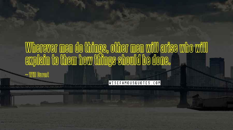 Will Durant Quotes: Wherever men do things, other men will arise who will explain to them how things should be done.