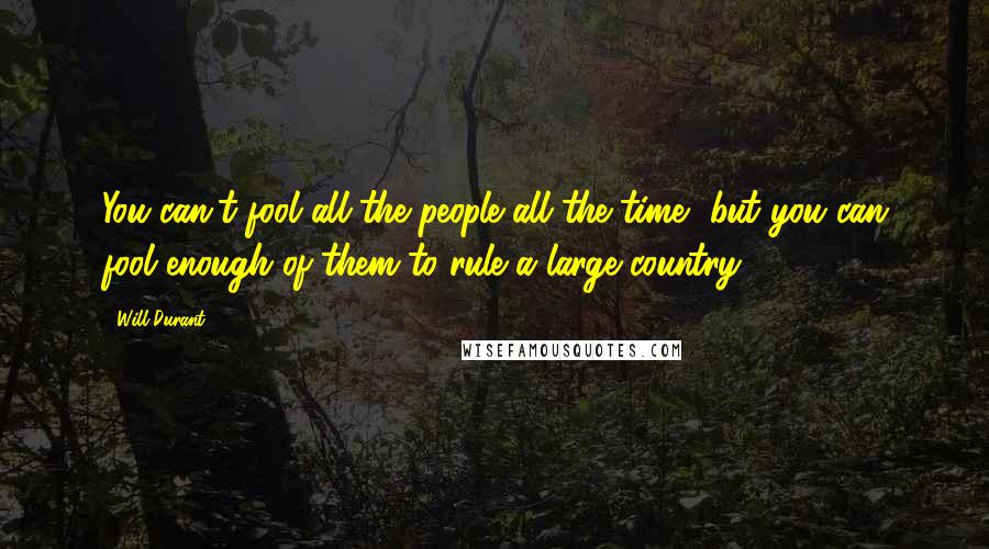 Will Durant Quotes: You can't fool all the people all the time, but you can fool enough of them to rule a large country.
