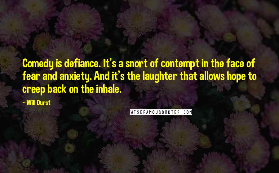 Will Durst Quotes: Comedy is defiance. It's a snort of contempt in the face of fear and anxiety. And it's the laughter that allows hope to creep back on the inhale.