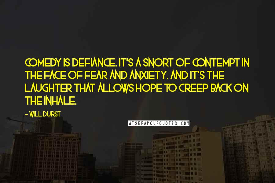 Will Durst Quotes: Comedy is defiance. It's a snort of contempt in the face of fear and anxiety. And it's the laughter that allows hope to creep back on the inhale.