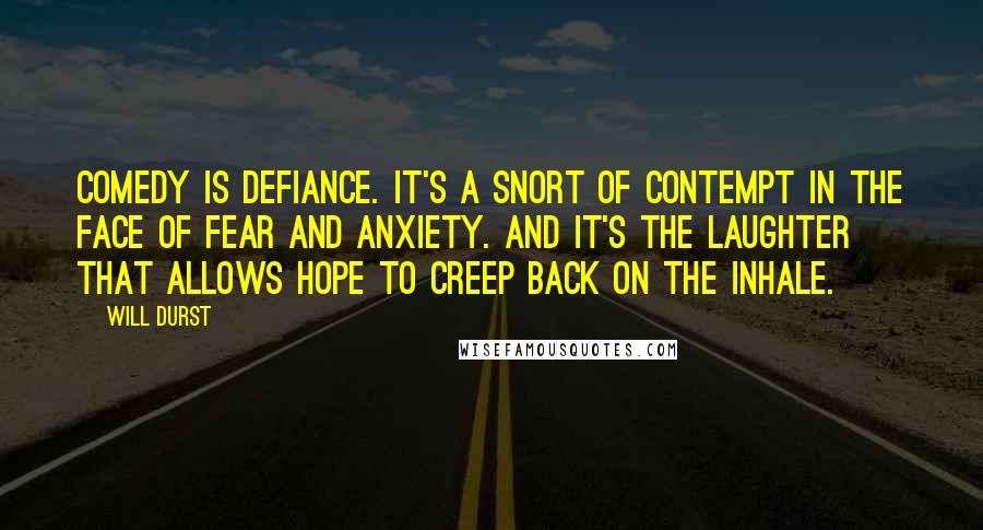 Will Durst Quotes: Comedy is defiance. It's a snort of contempt in the face of fear and anxiety. And it's the laughter that allows hope to creep back on the inhale.