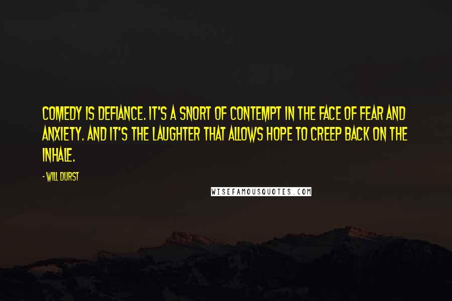 Will Durst Quotes: Comedy is defiance. It's a snort of contempt in the face of fear and anxiety. And it's the laughter that allows hope to creep back on the inhale.