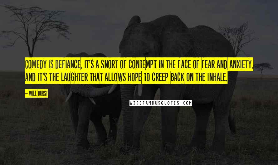 Will Durst Quotes: Comedy is defiance. It's a snort of contempt in the face of fear and anxiety. And it's the laughter that allows hope to creep back on the inhale.