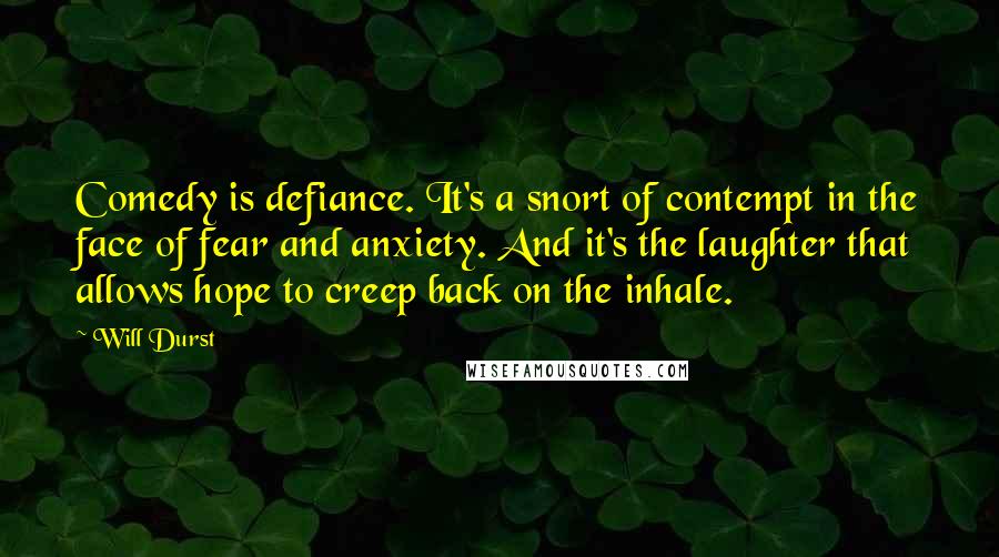 Will Durst Quotes: Comedy is defiance. It's a snort of contempt in the face of fear and anxiety. And it's the laughter that allows hope to creep back on the inhale.