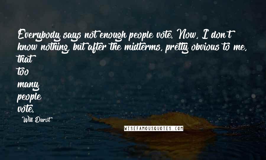 Will Durst Quotes: Everybody says not enough people vote. Now, I don't know nothing, but after the midterms, pretty obvious to me, that too many people vote.