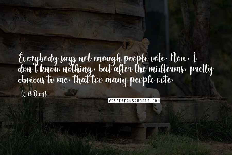 Will Durst Quotes: Everybody says not enough people vote. Now, I don't know nothing, but after the midterms, pretty obvious to me, that too many people vote.