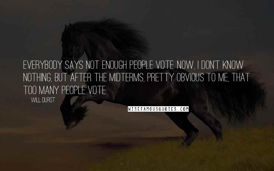 Will Durst Quotes: Everybody says not enough people vote. Now, I don't know nothing, but after the midterms, pretty obvious to me, that too many people vote.