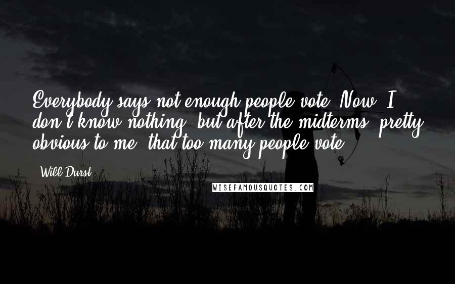 Will Durst Quotes: Everybody says not enough people vote. Now, I don't know nothing, but after the midterms, pretty obvious to me, that too many people vote.