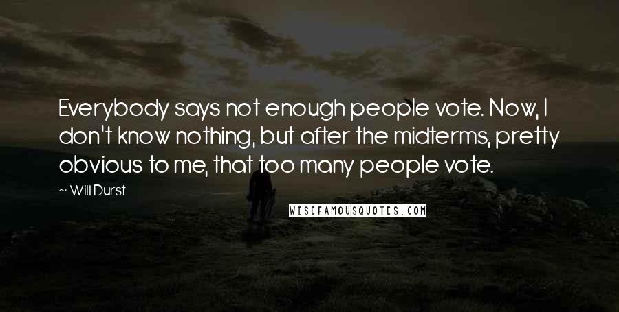 Will Durst Quotes: Everybody says not enough people vote. Now, I don't know nothing, but after the midterms, pretty obvious to me, that too many people vote.