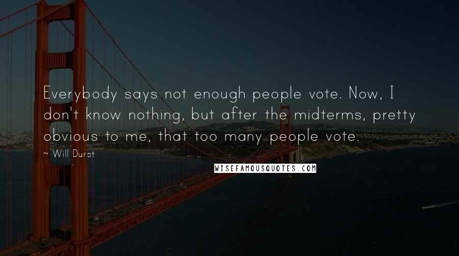 Will Durst Quotes: Everybody says not enough people vote. Now, I don't know nothing, but after the midterms, pretty obvious to me, that too many people vote.