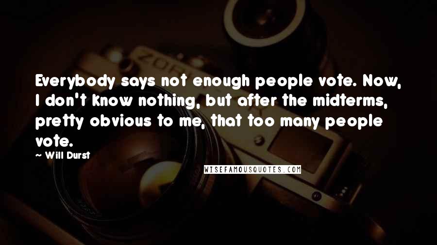 Will Durst Quotes: Everybody says not enough people vote. Now, I don't know nothing, but after the midterms, pretty obvious to me, that too many people vote.