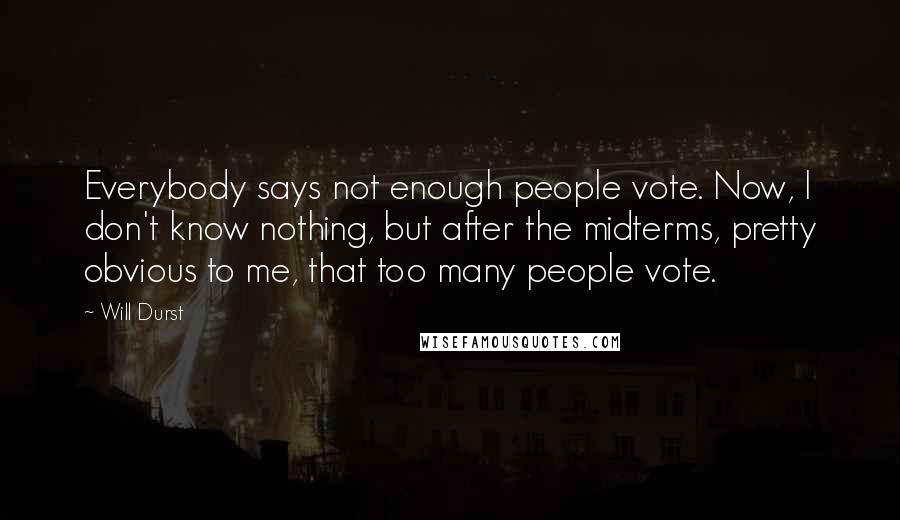 Will Durst Quotes: Everybody says not enough people vote. Now, I don't know nothing, but after the midterms, pretty obvious to me, that too many people vote.