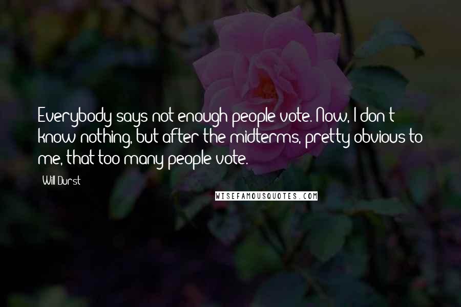 Will Durst Quotes: Everybody says not enough people vote. Now, I don't know nothing, but after the midterms, pretty obvious to me, that too many people vote.