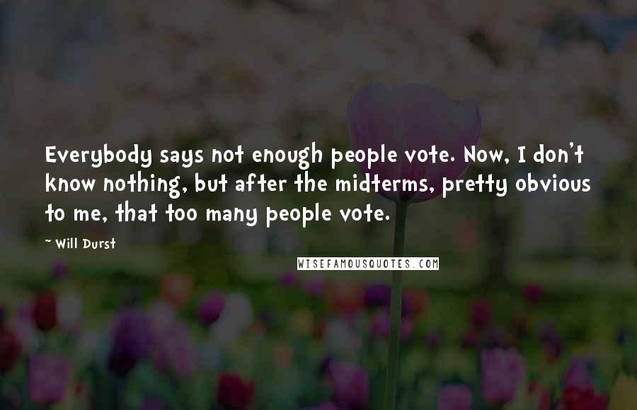 Will Durst Quotes: Everybody says not enough people vote. Now, I don't know nothing, but after the midterms, pretty obvious to me, that too many people vote.