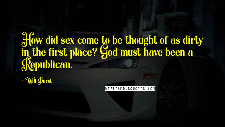 Will Durst Quotes: How did sex come to be thought of as dirty in the first place? God must have been a Republican.