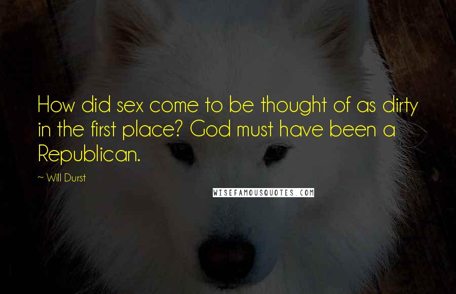 Will Durst Quotes: How did sex come to be thought of as dirty in the first place? God must have been a Republican.