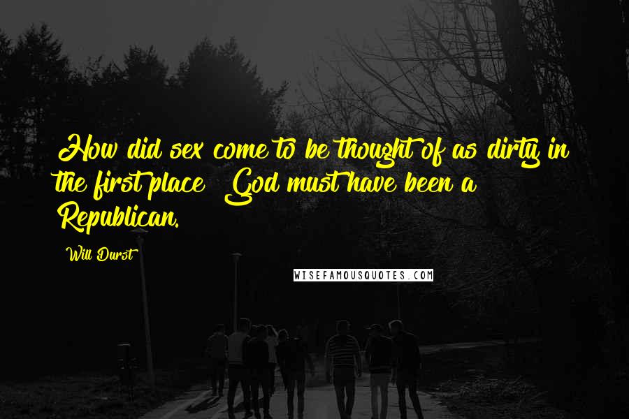 Will Durst Quotes: How did sex come to be thought of as dirty in the first place? God must have been a Republican.