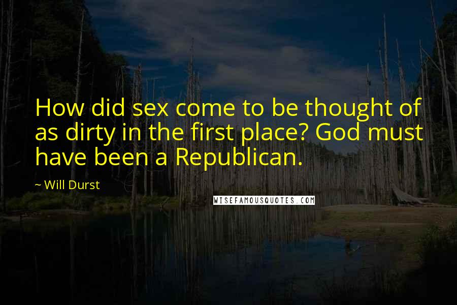 Will Durst Quotes: How did sex come to be thought of as dirty in the first place? God must have been a Republican.