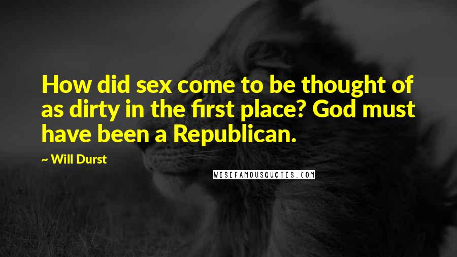 Will Durst Quotes: How did sex come to be thought of as dirty in the first place? God must have been a Republican.