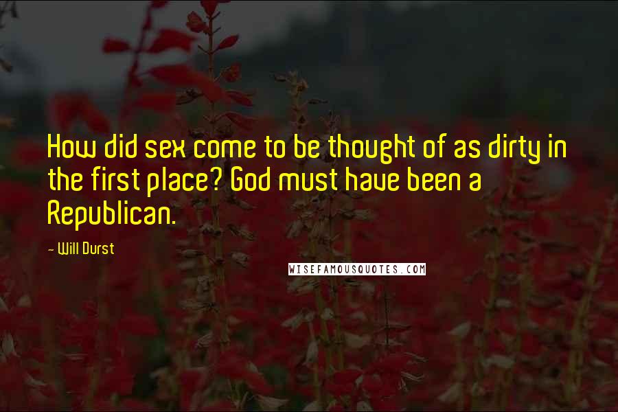 Will Durst Quotes: How did sex come to be thought of as dirty in the first place? God must have been a Republican.