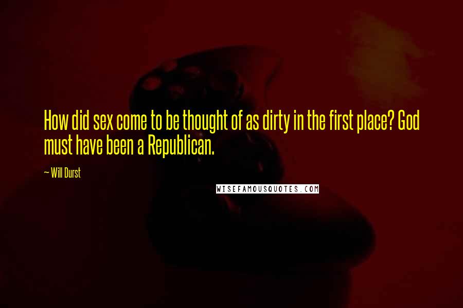 Will Durst Quotes: How did sex come to be thought of as dirty in the first place? God must have been a Republican.