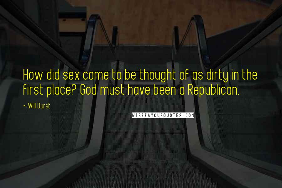 Will Durst Quotes: How did sex come to be thought of as dirty in the first place? God must have been a Republican.