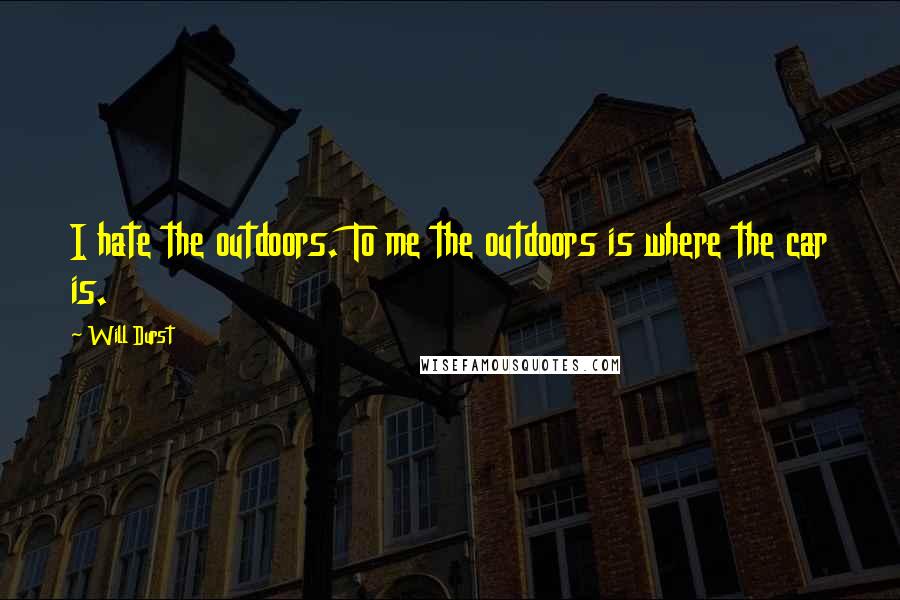 Will Durst Quotes: I hate the outdoors. To me the outdoors is where the car is.